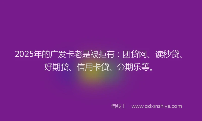 2025年的广发卡老是被拒有：团贷网、读秒贷、好期贷、信用卡贷、分期乐等。