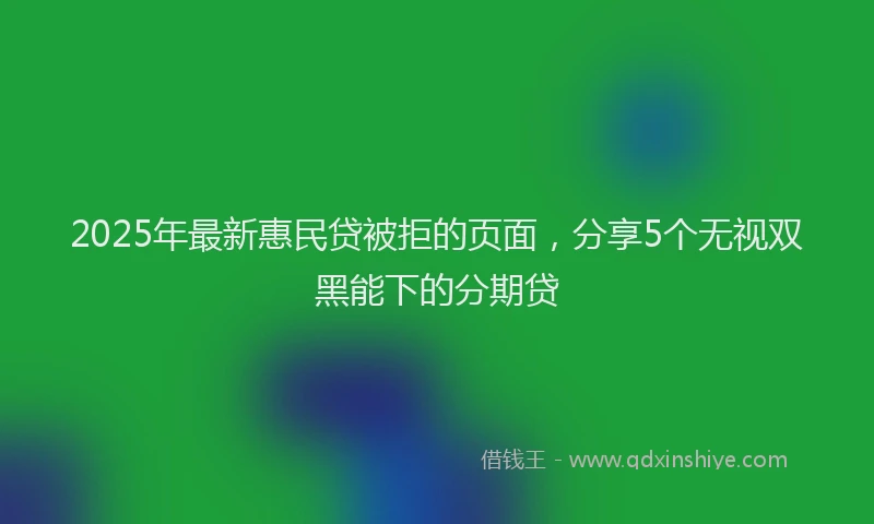2025年最新惠民贷被拒的页面，分享5个无视双黑能下的分期贷