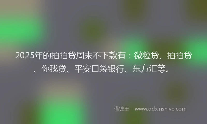 2025年的拍拍贷周末不下款有：微粒贷、拍拍贷、你我贷、平安口袋银行、东方汇等。
