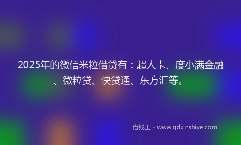 2025年的微信米粒借贷有：超人卡、度小满金融、微粒贷、快贷通、东方汇等。