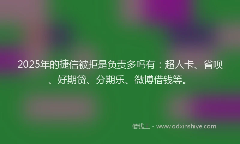 2025年的捷信被拒是负责多吗有：超人卡、省呗、好期贷、分期乐、微博借钱等。