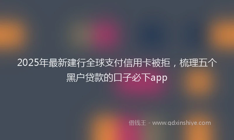 2025年最新建行全球支付信用卡被拒，梳理五个黑户贷款的口子必下app