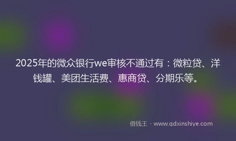 2025年的微众银行we审核不通过有：微粒贷、洋钱罐、美团生活费、惠商贷、分期乐等。