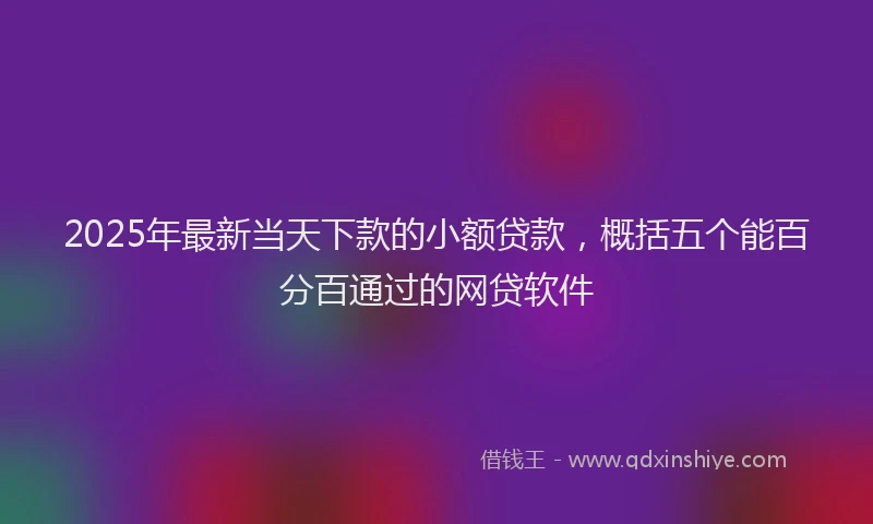 2025年最新当天下款的小额贷款，概括五个能百分百通过的网贷软件