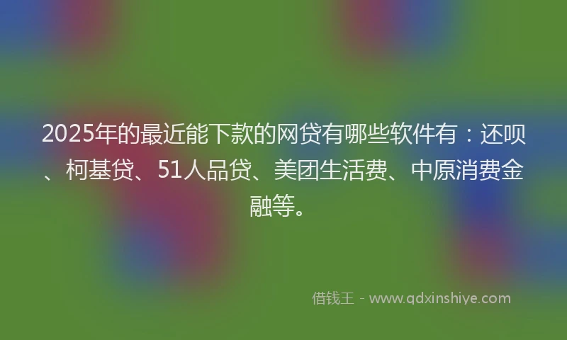 2025年的最近能下款的网贷有哪些软件有：还呗、柯基贷、51人品贷、美团生活费、中原消费金融等。