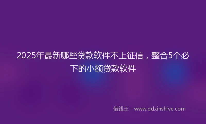 2025年最新哪些贷款软件不上征信，整合5个必下的小额贷款软件