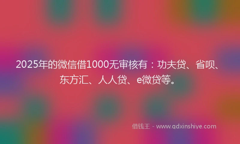 2025年的微信借1000无审核有：功夫贷、省呗、东方汇、人人贷、e微贷等。