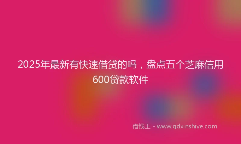 2025年最新有快速借贷的吗，盘点五个芝麻信用600贷款软件