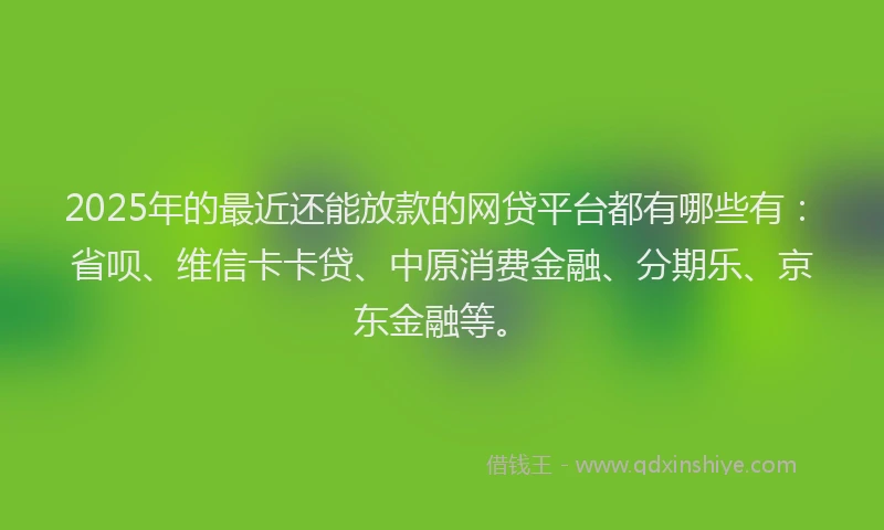 2025年的最近还能放款的网贷平台都有哪些有：省呗、维信卡卡贷、中原消费金融、分期乐、京东金融等。