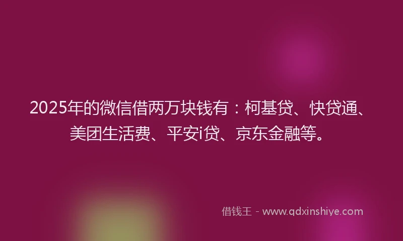 2025年的微信借两万块钱有：柯基贷、快贷通、美团生活费、平安i贷、京东金融等。