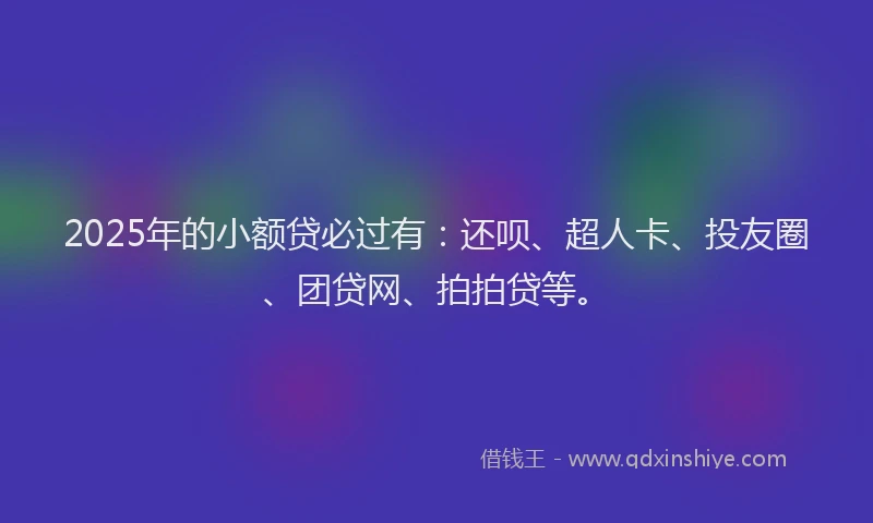 2025年的小额贷必过有：还呗、超人卡、投友圈、团贷网、拍拍贷等。
