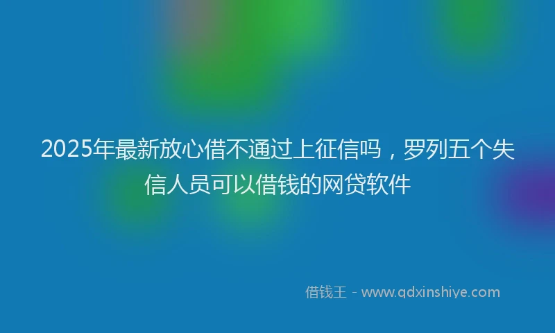 2025年最新放心借不通过上征信吗，罗列五个失信人员可以借钱的网贷软件