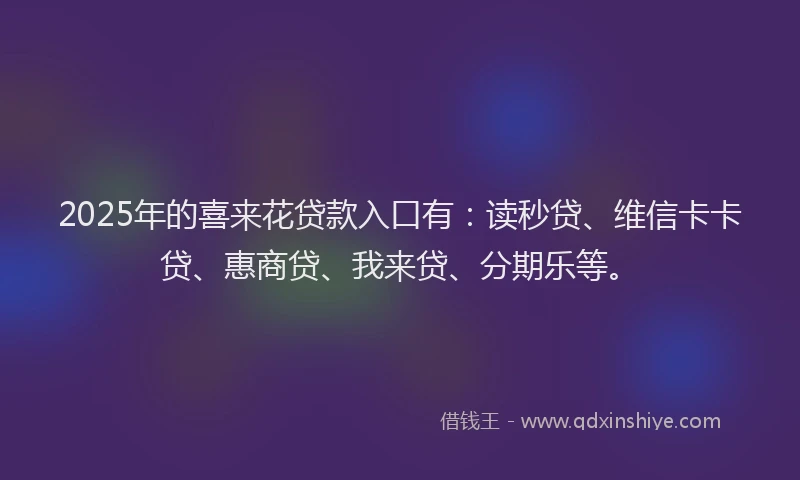 2025年的喜来花贷款入口有：读秒贷、维信卡卡贷、惠商贷、我来贷、分期乐等。