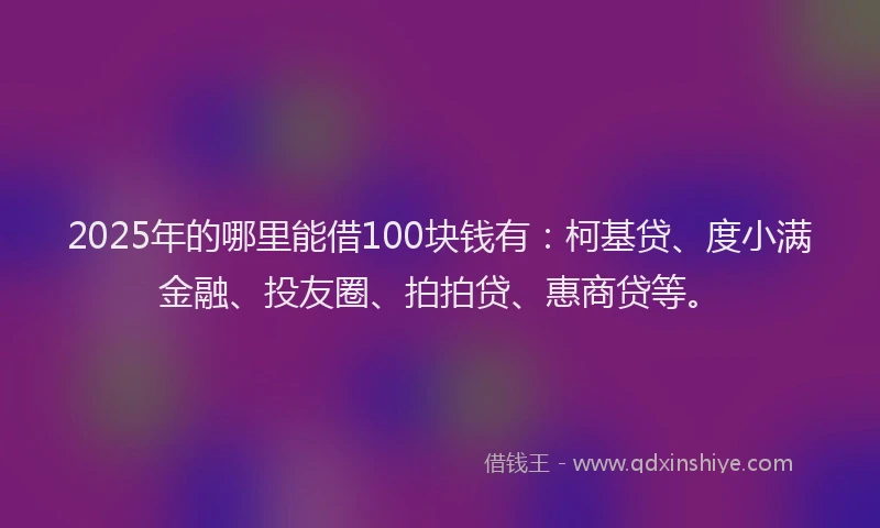 2025年的哪里能借100块钱有：柯基贷、度小满金融、投友圈、拍拍贷、惠商贷等。