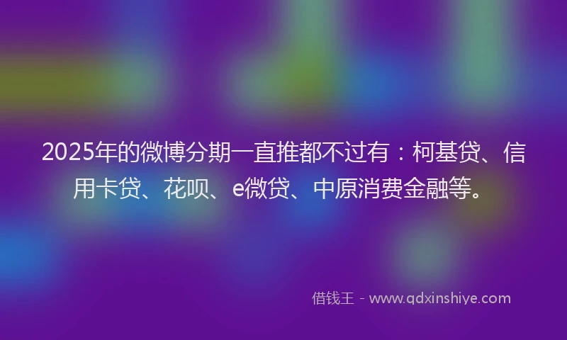 2025年的微博分期一直推都不过有：柯基贷、信用卡贷、花呗、e微贷、中原消费金融等。