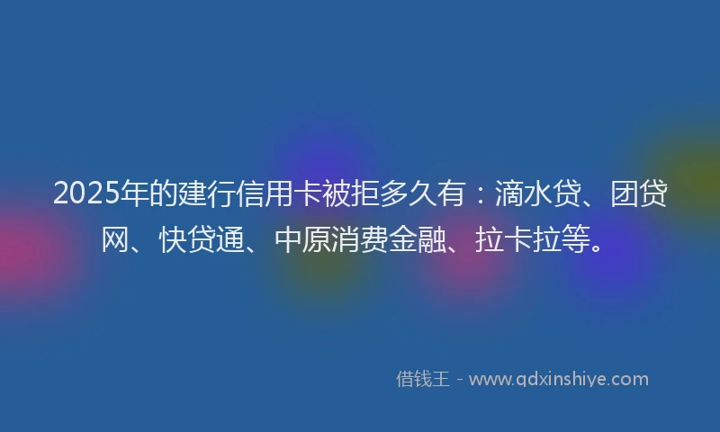 2025年的建行信用卡被拒多久有：滴水贷、团贷网、快贷通、中原消费金融、拉卡拉等。