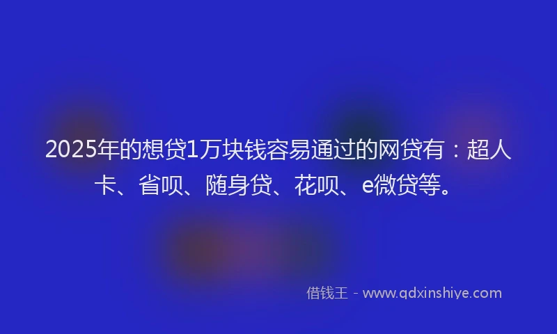 2025年的想贷1万块钱容易通过的网贷有：超人卡、省呗、随身贷、花呗、e微贷等。