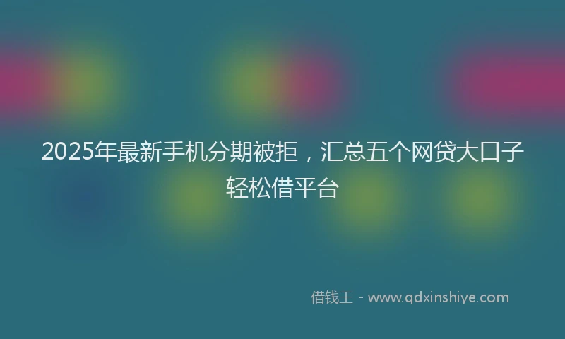 2025年最新手机分期被拒，汇总五个网贷大口子轻松借平台