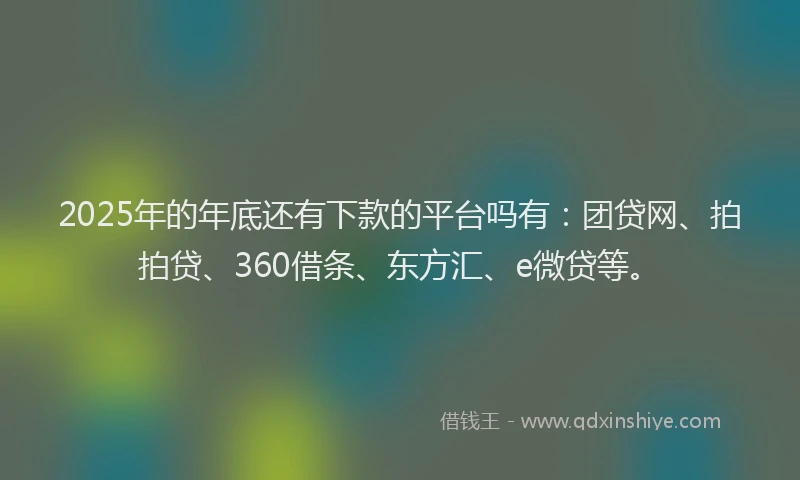 2025年的年底还有下款的平台吗有：团贷网、拍拍贷、360借条、东方汇、e微贷等。