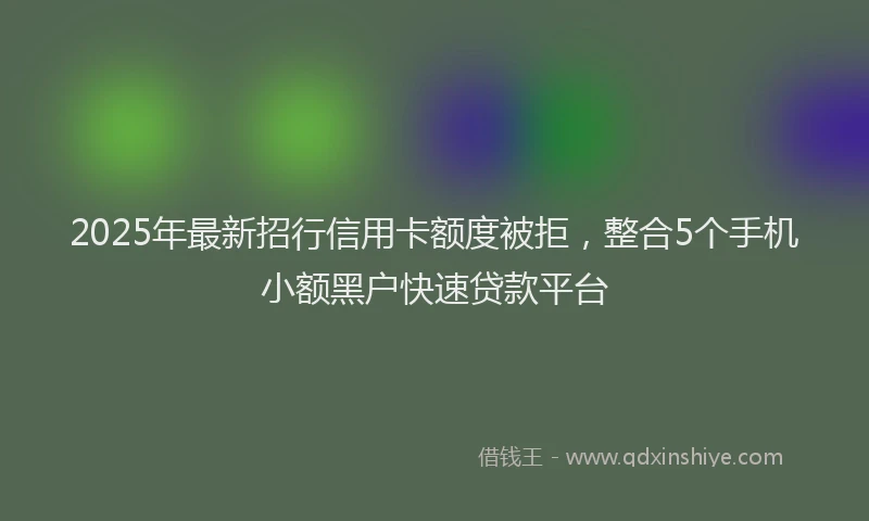 2025年最新招行信用卡额度被拒，整合5个手机小额黑户快速贷款平台
