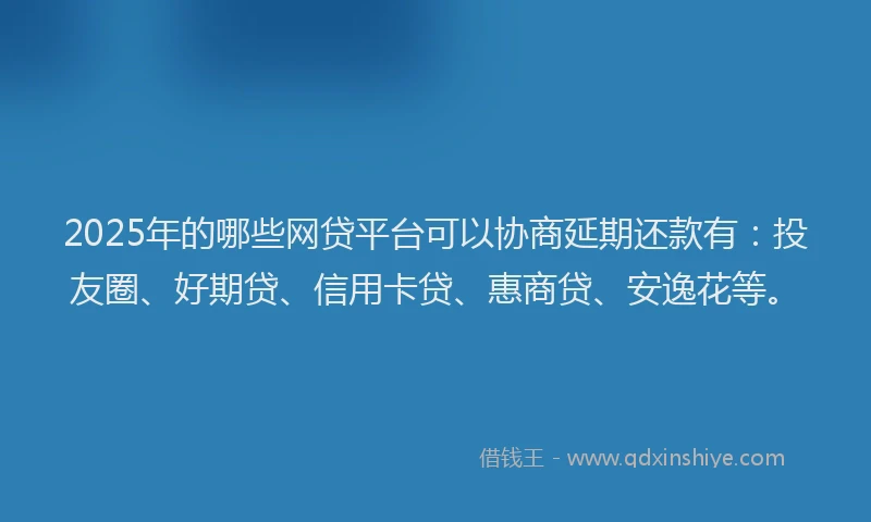 2025年的哪些网贷平台可以协商延期还款有：投友圈、好期贷、信用卡贷、惠商贷、安逸花等。