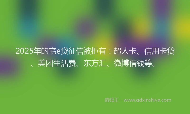 2025年的宅e贷征信被拒有：超人卡、信用卡贷、美团生活费、东方汇、微博借钱等。
