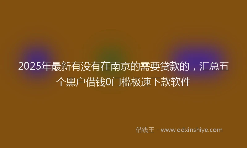 2025年最新有没有在南京的需要贷款的，汇总五个黑户借钱0门槛极速下款软件