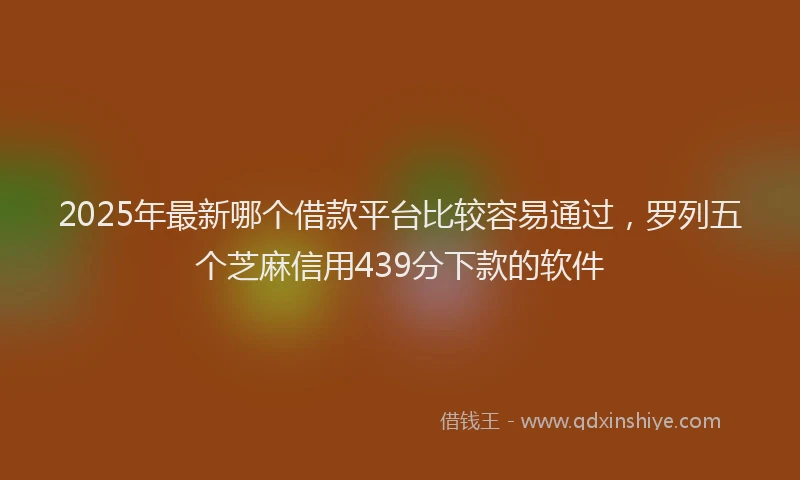 2025年最新哪个借款平台比较容易通过，罗列五个芝麻信用439分下款的软件