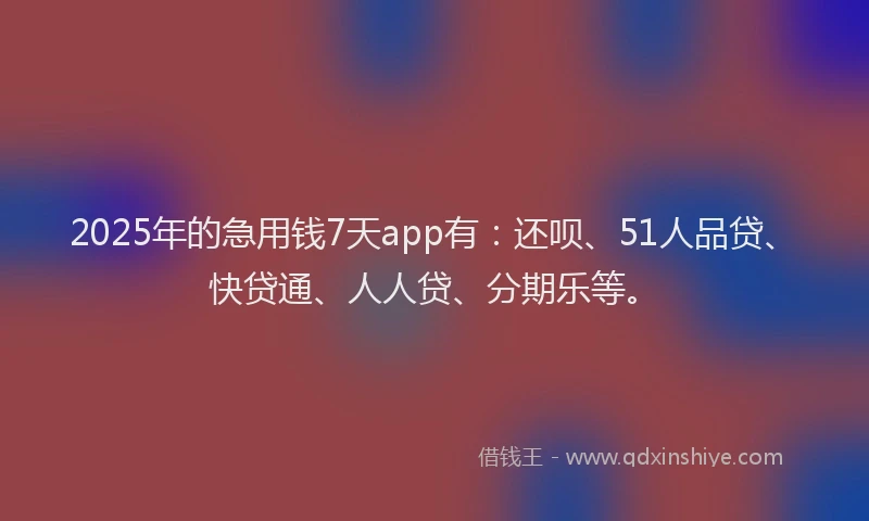 2025年的急用钱7天app有：还呗、51人品贷、快贷通、人人贷、分期乐等。