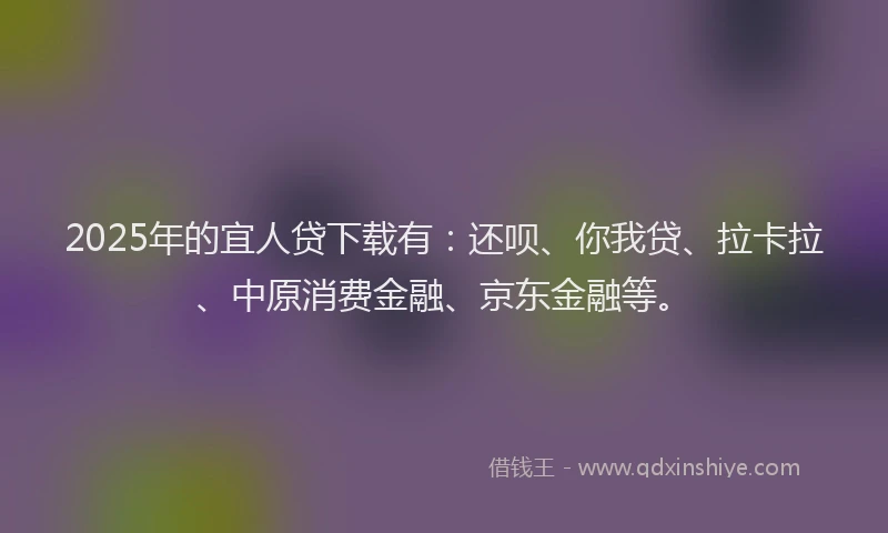 2025年的宜人贷下载有：还呗、你我贷、拉卡拉、中原消费金融、京东金融等。
