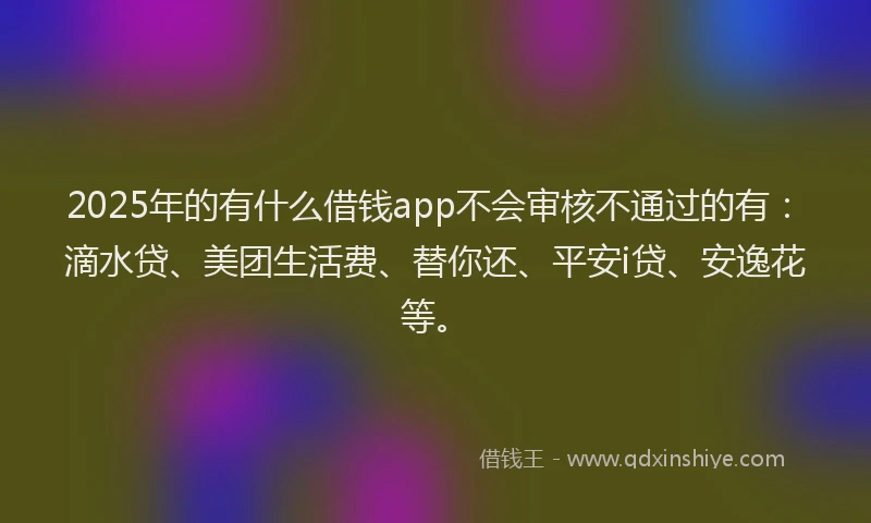 2025年的有什么借钱app不会审核不通过的有：滴水贷、美团生活费、替你还、平安i贷、安逸花等。