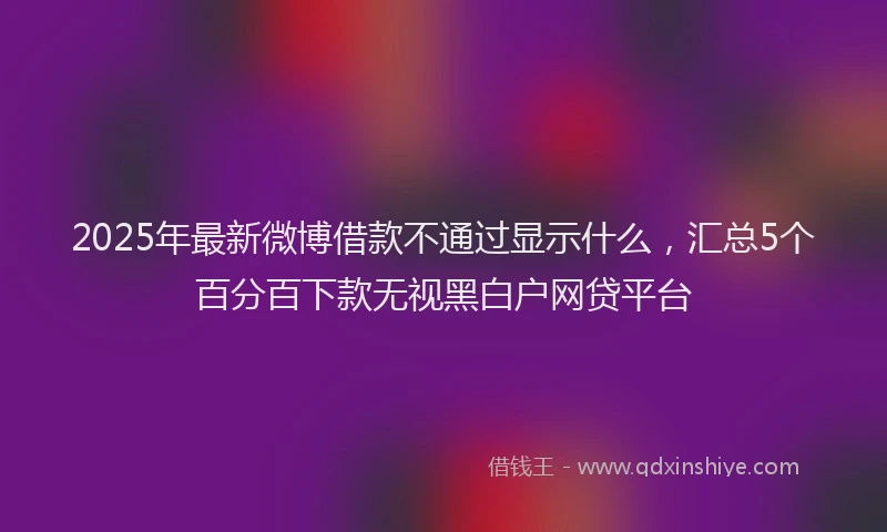 2025年最新微博借款不通过显示什么，汇总5个百分百下款无视黑白户网贷平台