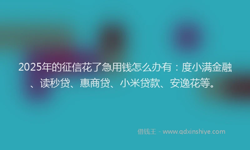 2025年的征信花了急用钱怎么办有：度小满金融、读秒贷、惠商贷、小米贷款、安逸花等。