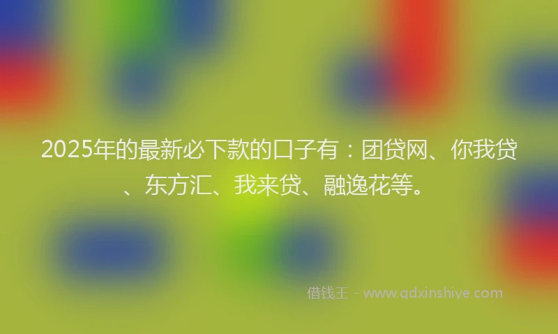 2025年的最新必下款的口子有：团贷网、你我贷、东方汇、我来贷、融逸花等。
