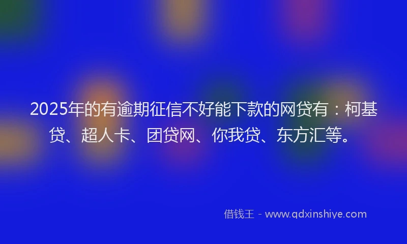 2025年的有逾期征信不好能下款的网贷有：柯基贷、超人卡、团贷网、你我贷、东方汇等。