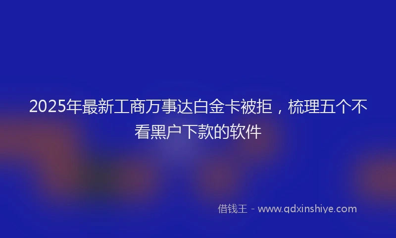 2025年最新工商万事达白金卡被拒，梳理五个不看黑户下款的软件