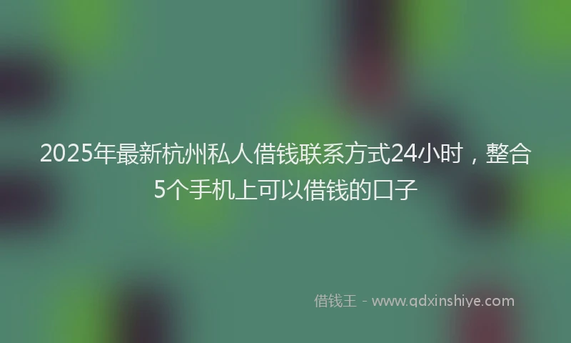 2025年最新杭州私人借钱联系方式24小时，整合5个手机上可以借钱的口子