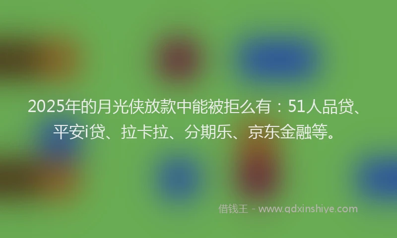 2025年的月光侠放款中能被拒么有：51人品贷、平安i贷、拉卡拉、分期乐、京东金融等。