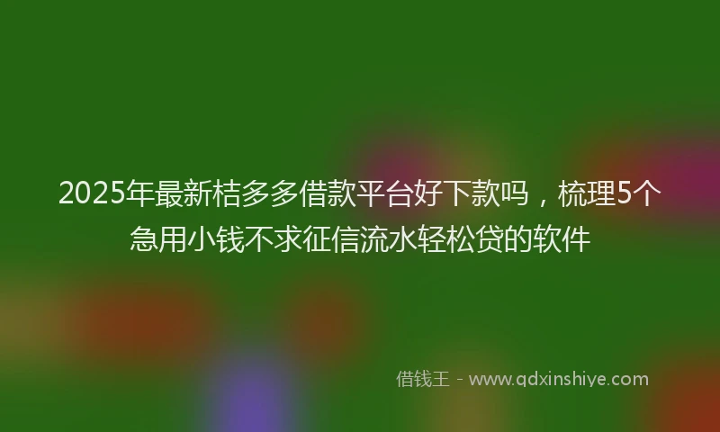 2025年最新桔多多借款平台好下款吗，梳理5个急用小钱不求征信流水轻松贷的软件