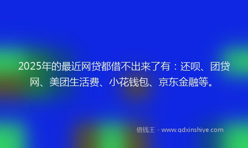 2025年的最近网贷都借不出来了有：还呗、团贷网、美团生活费、小花钱包、京东金融等。