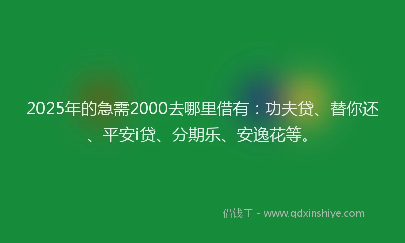 2025年的急需2000去哪里借有：功夫贷、替你还、平安i贷、分期乐、安逸花等。