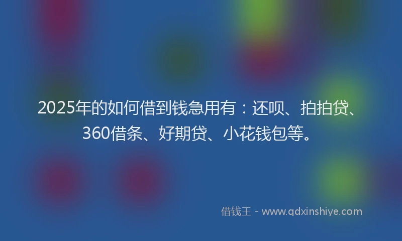2025年的如何借到钱急用有：还呗、拍拍贷、360借条、好期贷、小花钱包等。