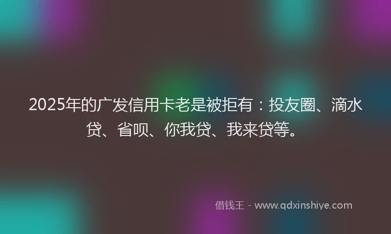 2025年的广发信用卡老是被拒有：投友圈、滴水贷、省呗、你我贷、我来贷等。