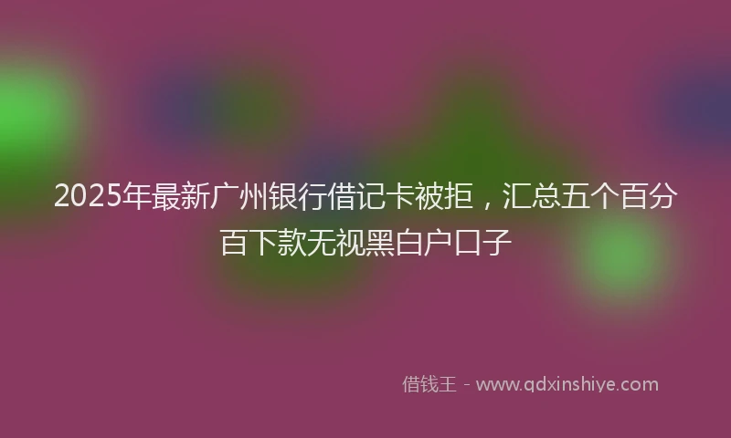 2025年最新广州银行借记卡被拒，汇总五个百分百下款无视黑白户口子