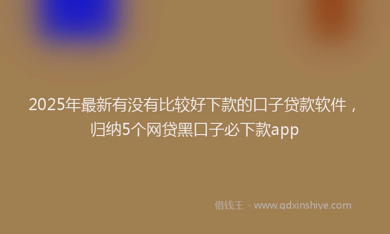2025年最新有没有比较好下款的口子贷款软件，归纳5个网贷黑口子必下款app
