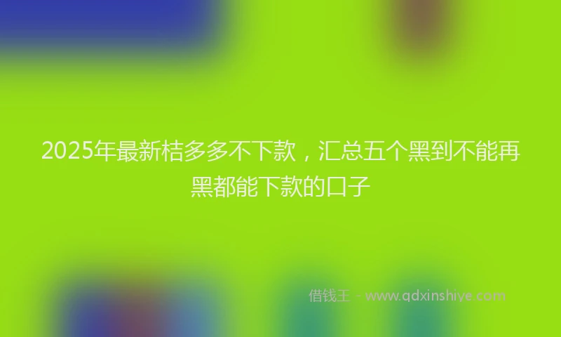 2025年最新桔多多不下款，汇总五个黑到不能再黑都能下款的口子