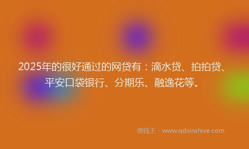 2025年的很好通过的网贷有：滴水贷、拍拍贷、平安口袋银行、分期乐、融逸花等。