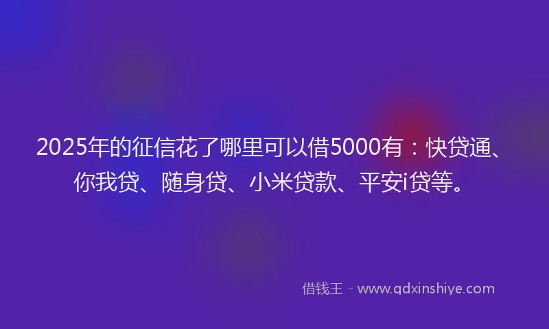 2025年的征信花了哪里可以借5000有：快贷通、你我贷、随身贷、小米贷款、平安i贷等。