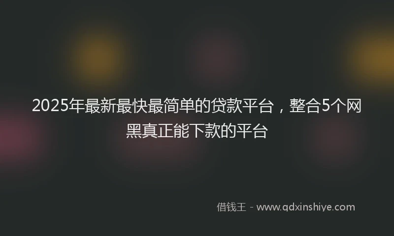 2025年最新最快最简单的贷款平台，整合5个网黑真正能下款的平台