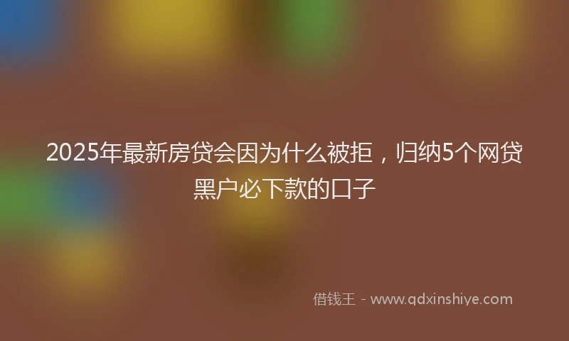 2025年最新房贷会因为什么被拒，归纳5个网贷黑户必下款的口子